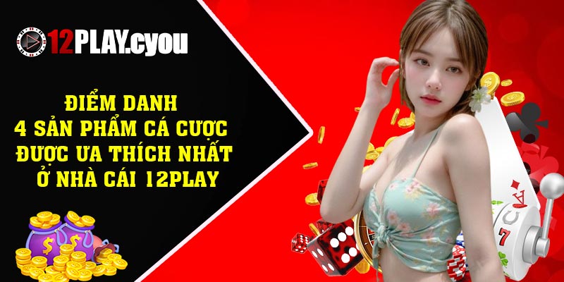 Điểm danh 4 sản phẩm cá cược được ưa thích nhất ở nhà cái 12play