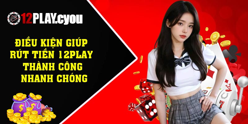 Điều kiện giúp rút tiền 12play thành công nhanh chóng